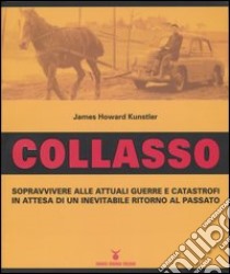 Collasso. Sopravvivere alle attuali guerre e catastrofi in attesa di un inevitabile ritorno al passato libro di Kunstler James H.