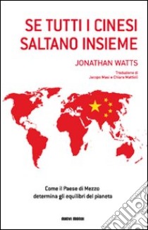 Se tutti i cinesi saltano insieme. Come il paese di mezzo determina gli equilibri del pianeta libro di Watts Jonathan