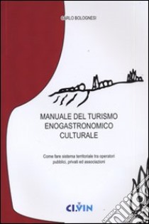 Manuale del turismo enogastronomico culturale. Come fare sistema territoriale tra operatori pubblici, privati ed associazioni libro di Bolognesi Carlo