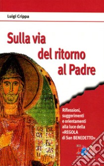 Sulla via del ritorno al Padre. Riflessioni, suggerimenti e orientamenti alla luce della «Regola di san Benedetto» libro di Crippa Luigi