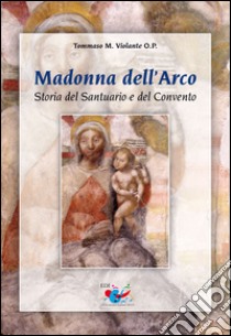 Madonna dell'Arco. Storia del Santuario e del Convento libro di Violante Tommaso