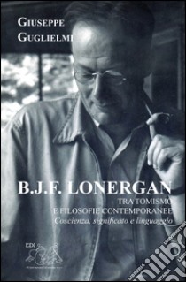 B. J. F. Lonergan tra tomismo e filosofie contenporanee. Coscienza, significato e linguaggio libro di Guglielmi Giuseppe