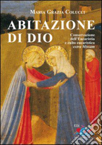 Abitazione di Dio. Conservazione dell'eucaristia e culto eucaristico extra missam: persorso storico-giuridico, aspetti critici e nuove prospettive libro di Colucci Maria Grazia