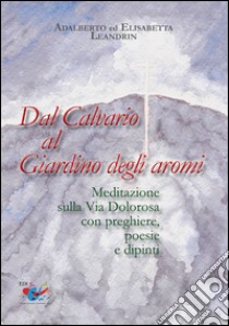 Dal Calvario al giardino degli aromi. Meditazione sulla Via Dolorosa con preghiere e dipinti libro di Leandrin Elisabetta; Leandrin Adalberto