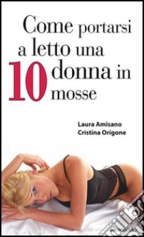 Come portarsi a letto una donna in 10 mosse libro di Amisano Laura - Origone Cristina