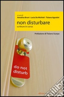 Non disturbare. Scritture in corso libro di Bruni A. (cur.); De Michieli L. (cur.); Agostini T. (cur.)