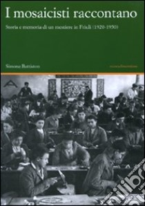 I mosaicisti raccontano. Storia e memoria di un mestiere in Friuli (1920-1950) libro di Battiston Simone