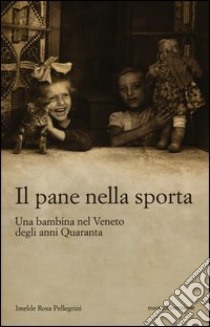 Il pane nella sporta. Una bambina nel Veneto degli anni Quaranta libro di Pellegrini Imelde Rosa