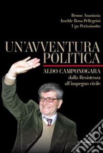 Un'avventura politica. Aldo Camponogara. Dalla Resistenza all'impegno civile libro di Anastasia Bruno; Pellegrini Imelde Rosa; Perissinotto Ugo