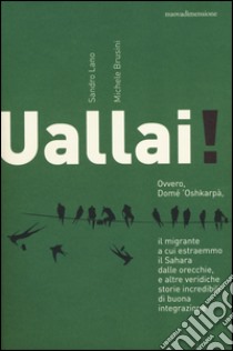 Uallai! Ovvero, Domè 'Oshkarpà, il migrante a cui estraemmo il Sahara dalle orecchie, e altre veridiche storie incredibili di buona integrazione libro di Lano Sandro; Brusini Michele