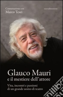 Glauco Mauri e il mestiere dell'attore. Vita, incontri e passioni di un grande uomo di teatro libro di Tesei Marco