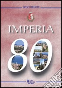 Imperia 80. 80° anniversario della fondazione della città libro di Bianchi Franco
