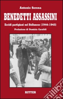 Benedetti assassini. Eccidi partigiani nel bellunese (1944-1945) libro di Serena Antonio