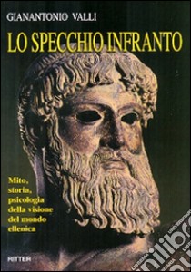 Lo specchio infranto. Mito, storia, psicologia della visione del mondo ellenica libro di Valli Gianantonio