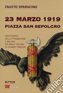 23 Marzo 1919 Piazza San Sepolcro. Centenario della fondazione dei Fasci Italiani di Combattimento libro di Sparacino Fausto