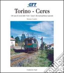 Torino-Ceres. 140 anni di storia dalla Cirié-Lanzo alla metropolitana regionale libro di Condolo Massimo