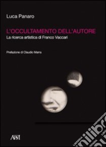 L'occultamento dell'autore. La ricerca artistica di Franco Vaccari. Ediz. illustrata libro di Panaro Luca