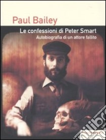 Le confessioni di Peter Smart. Autobiografia di un attore fallito libro di Bailey Paul