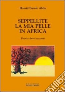 Seppellite la mia pelle in Africa. Poesie e brevi racconti libro di Barole Abdu Hamid