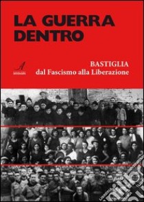 La guerra dentro. Bastiglia dal Fascismo alla Liberazione libro di Albarani G. (cur.)