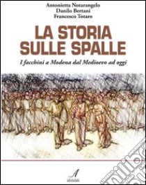 La storia sulle spalle. I facchini a Modena dal Medioevo a oggi libro di Notarangelo Antonietta; Bertani Danilo; Totaro Francesco