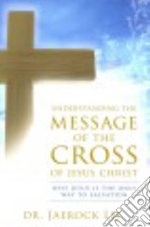 Understanding the message of the cross of Jesus Christ. Why Jesus is the only way to salvation libro di Lee Jaerock