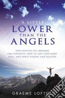 A little lower than the angels. God created you awesome and powerful: how to keep your body, soul, and spirit strong and healthy libro di Loftus Graeme