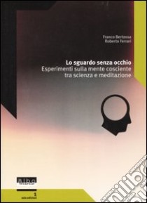 Lo sguardo senza occhio. Esperimenti sulla mente cosciente tra scienza e meditazione libro di Bertossa Franco; Ferrari Roberto