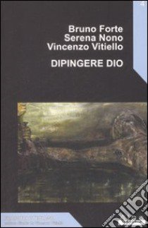 Dipingere Dio libro di Forte Bruno; Nono Serena; Vitiello Vincenzo