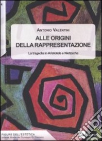 Alle origini della rappresentazione. La tragedia in Aristotele e Nietzsche libro di Valentini Antonio