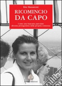 Ricomincio da capo. Come una bancaria part-time diventa protagonista della propria esistenza libro di Massarenti Rita