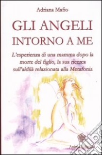 Gli angeli intorno a me. L'esperienza di una mamma dopo la morte del figlio, la sua ricerca sull'aldilà relazionata alla metafonia libro di Mafio Adriana