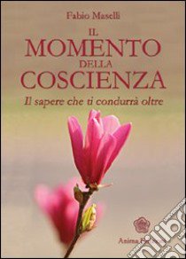 Il momento della coscienza. Il sapere che ti condurrà oltre libro di Maselli Fabio