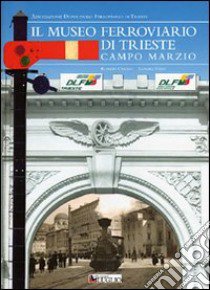 Il museo ferroviario di Trieste Campo Marzio libro di Carollo Roberto; Steffé Leandro; Associazione Dopolavoro Ferroviario di Trieste (cur.)