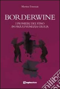 Borderwine. I pionieri del vino in Friuli Venezia Giulia libro di Tommasi Martina