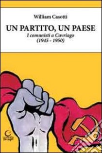 Un partito, un paese. I comunisti a Cavriago 1945-1950 libro di Casotti William