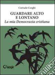 Guardare alto e lontano. La mia Democrazia Cristiana libro di Corghi Corrado; Galavotti E. (cur.)