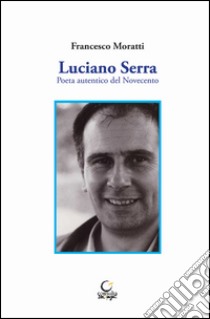 Luciano Serra. Poeta autentico del Novecento libro di Moratti Francesco