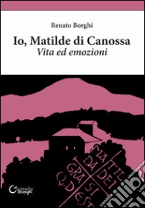 Io, Matilde di Canossa. Vita ed emozioni libro di Borghi Renato