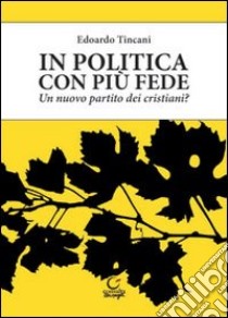 In politica con più fede. Un nuovo partito dei cristiani? libro di Tincani Edoardo