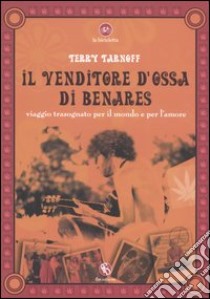 Il venditore d'ossa di Benares. Viaggio trasognato per il mondo e per l'amore libro di Tarnoff Terry