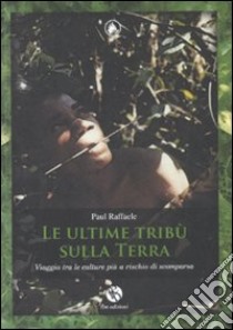 Le ultime tribù sulla terra. Viaggio tra le culture più a rischio di scomparsa libro di Raffaele Paul