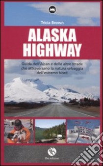 Alaska Highway. Guida dell'Alcan e delle altre strade che attraversano la natura selvaggia dell'estremo Nord libro di Brown Tricia