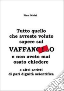 Tutto quello che avreste voluto sapere sul vaffanculo e non avete mai osato chiedere... e altri scritti di pari dignità scientifica libro di Olidei Pino