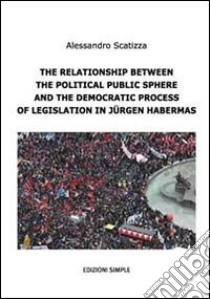 The relationship between the political public sphere and the democratic process of legislation in Jürgen Habermas libro di Scatizza Alessandro