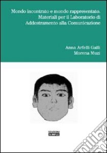 Mondo incontrato e mondo rappresentato. Materiali per il laboratorio di addestramento alla comunicazione libro di Arfelli Galli Anna; Muzi Morena