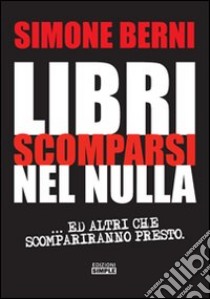 Libri scomparsi nel nulla... e altri scompariranno presto libro di Berni Simone