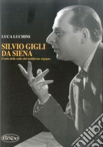 Silvio Gigli da Siena. Il mito della radio dal multiforme ingegno libro di Luchini Luca