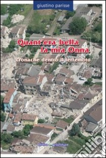 Quant'era bella la mia Onna. Cronache dentro il terremoto libro di Parisse Giustino