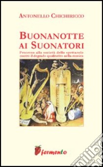 Buonanotte ai suonatori. Processo alla società dello spettacolo contro il degrado qualitativo della musica libro di Chichiricco Antonello